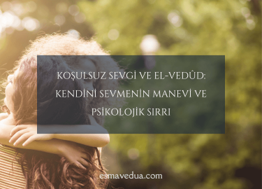 Koşulsuz Sevgi ve El-Vedûd: Kendini Sevmenin Manevi ve Psikolojik Sırrı